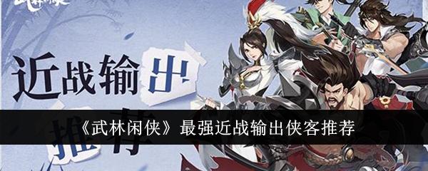 武林闲侠最强近战输出侠客是哪个-最强近战输出侠客推荐