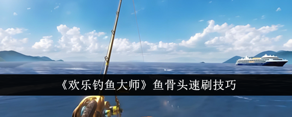 欢乐钓鱼大师怎么速刷鱼骨头-鱼骨头速刷技巧