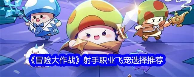 冒险大作战射手职业飞宠选择推荐-射手职业飞宠怎么选
