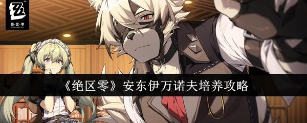 绝区零安东伊万诺夫怎么培养-安东伊万诺夫培养攻略
