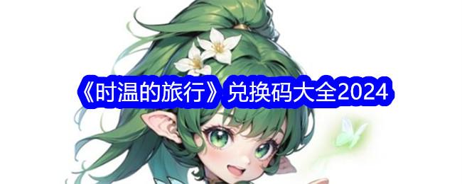 时温的旅行兑换码有哪些-兑换码2024免费领取大全