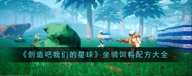 创造吧我们的星球坐骑饲料怎么制作-坐骑饲料配方大全