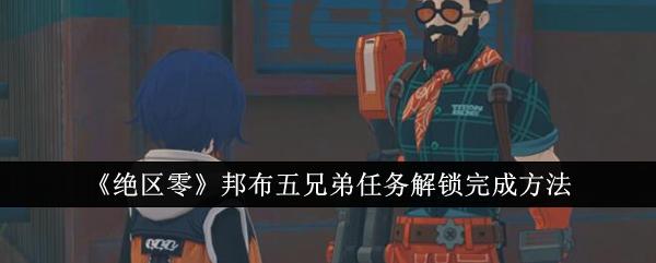绝区零邦布五兄弟任务怎么完成-邦布五兄弟任务攻略