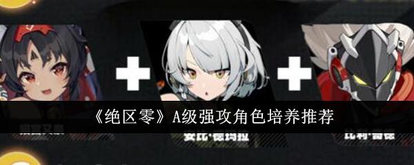 绝区零A级强攻角色选哪个-A级强攻角色培养推荐