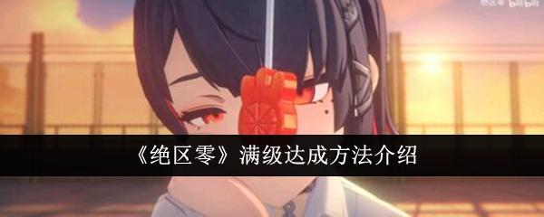 绝区零怎么快速升到满级-满级达成方法介绍