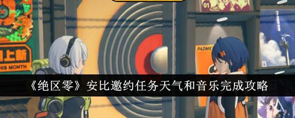 绝区零安比邀约任务天气和音乐怎么完成-安比邀约任务天气和音乐完成攻略
