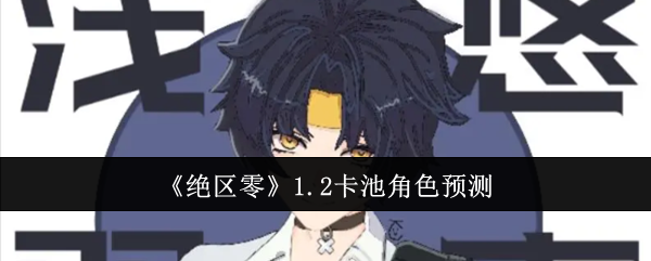 绝区零1.2卡池有什么角色-1.2卡池角色预测
