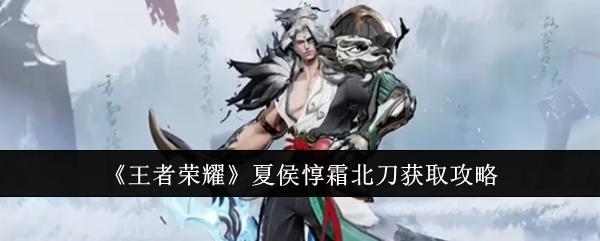 王者荣耀夏侯惇霜北刀怎么获取-夏侯惇霜北刀获取攻略