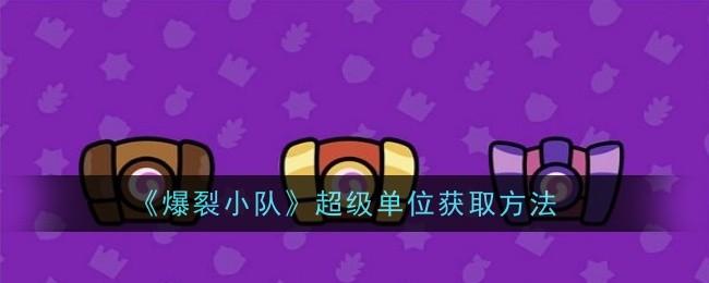 爆裂小队超级单位怎么获取-超级单位获取方法