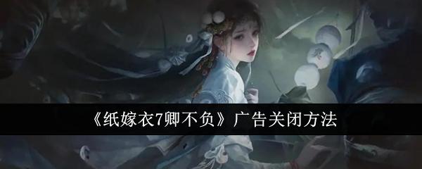 纸嫁衣7卿不负广告怎么关闭-广告关闭方法