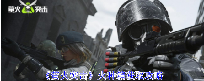 萤火突击火种箱怎么获得-火种箱获取攻略