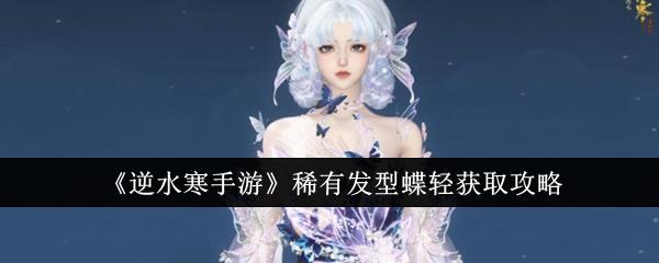 逆水寒手游稀有发型蝶轻怎么解锁-稀有发型蝶轻获取攻略