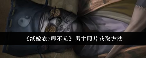 纸嫁衣7卿不负男主照片怎么获取-男主照片获取方法