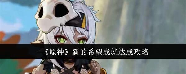 原神新的希望成就怎么达成-新的希望成就达成攻略