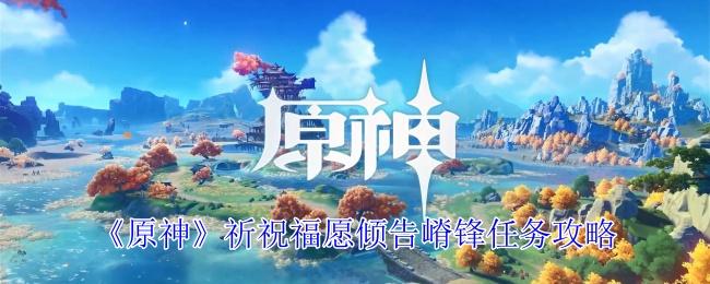原神祈祝福愿倾告嵴锋任务怎么做-祈祝福愿倾告嵴锋任务攻略