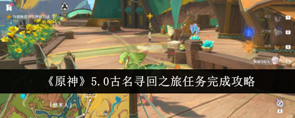 原神5.0古名寻回之旅任务怎么完成-5.0古名寻回之旅任务完成攻略