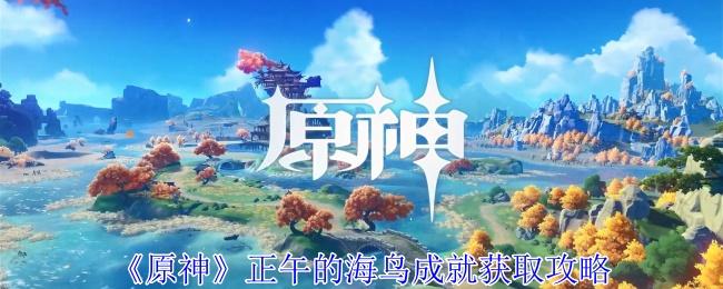 原神正午的海鸟成就怎么获得-正午的海鸟成就获取攻略
