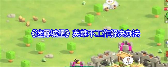 迷雾城堡英雄不工作怎么办-英雄不工作解决办法