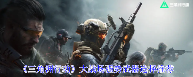 三角洲行动大战场武器选哪个-大战场强势武器选择推荐