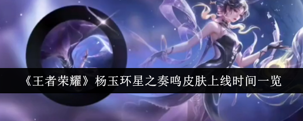 王者荣耀杨玉环星之奏鸣皮肤什么时候上线-杨玉环星之奏鸣皮肤上线时间一览