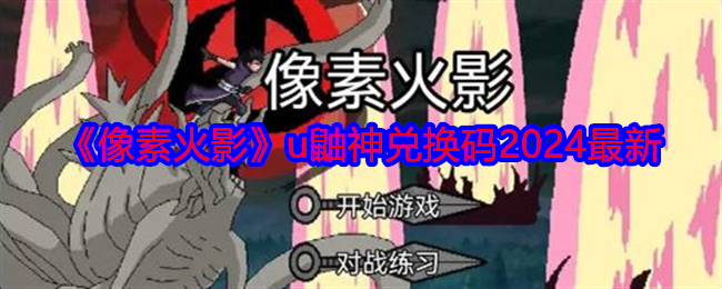 像素火影u鼬神兑换码有哪些-u鼬神兑换码2024最新