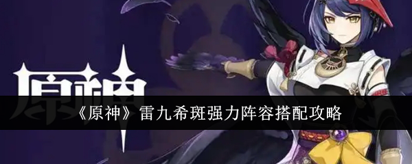 原神雷九希斑强力阵容怎么搭配-雷九希斑强力阵容搭配攻略