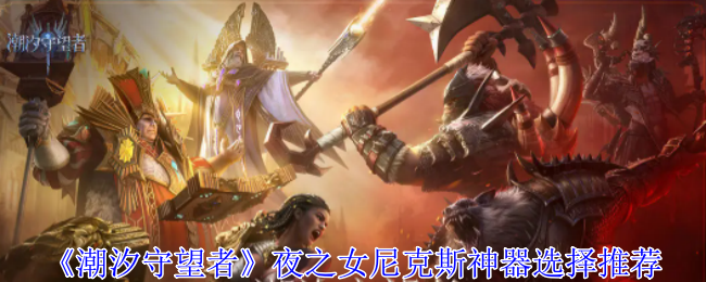 潮汐守望者夜之女尼克斯神器怎么选择-夜之女尼克斯神器选择推荐