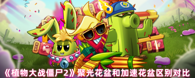 植物大战僵尸2聚光花盆和加速花盆哪个好-聚光花盆和加速花盆区别对比