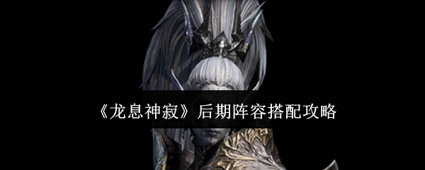 龙息神寂后期阵容怎么搭配-后期阵容搭配攻略