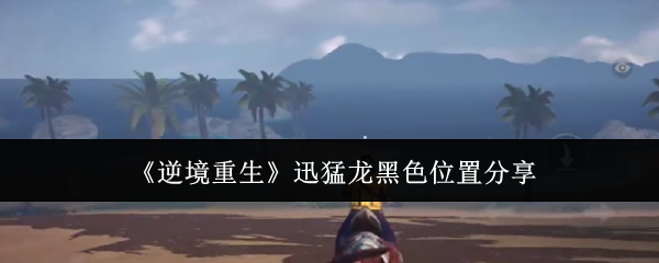 逆境重生迅猛龙黑色位置在哪里-迅猛龙黑色位置分享