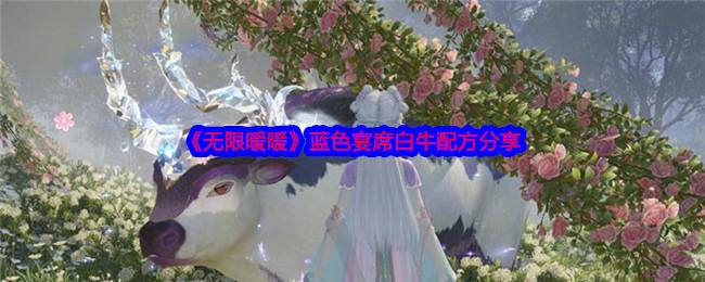 无限暖暖蓝色宴席白牛怎么弄-蓝色宴席白牛配方分享