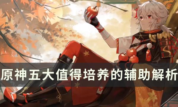 原神值的培养的辅助是什么-五大值得培养辅助解析分享