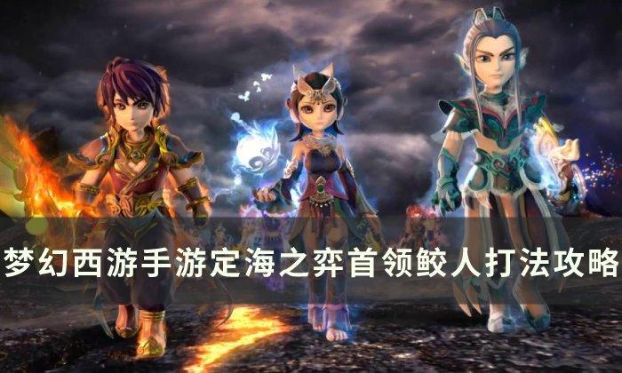 梦幻西游手游定海之弈鲛人首领怎么过-定海之弈首领鲛人打法推荐