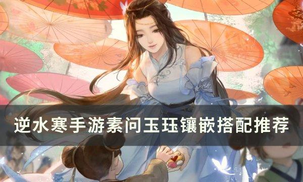 逆水寒手游素问玉珏镶嵌怎么搭配-素问玉珏镶嵌搭配推荐