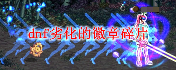 dnf劣化的徽章碎片怎么获得-劣化的徽章碎片获取攻略