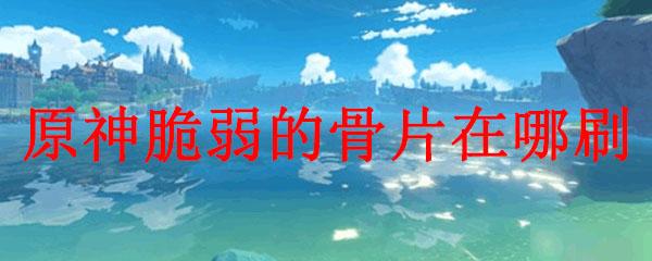 原神脆弱的骨片在哪刷-脆弱的骨片位置大全