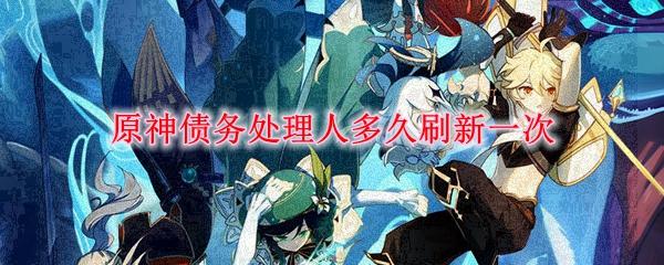 原神债务处理人多久刷新一次-债务处理人时间刷新机制