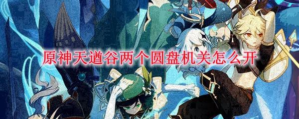 原神天遒谷两个圆盘机关怎么开-天遒谷两个机关开启方法