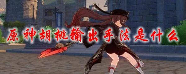 原神胡桃输出手法是什么-胡桃输出手法推荐