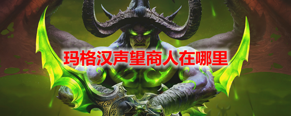 魔兽世界玛格汉声望商人在哪里-玛格汉声望商人位置一览