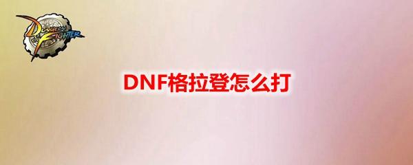 DNF格拉登怎么打-奥兹玛团本格拉登boss攻略机制