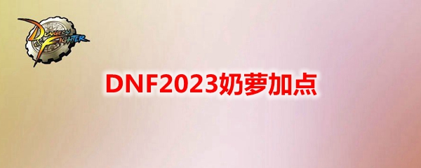 DNF2023奶萝技能怎么加点-奶萝刷图加点推荐2023