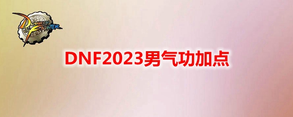 DNF2023男气功怎么加点-男气功刷图加点攻略2023