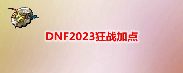DNF2023狂战技能如何加点-狂战刷图技能加点2023