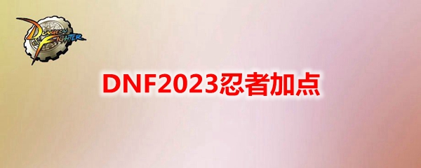 DNF2023忍者技能怎么加点-忍者刷图加点攻略2023