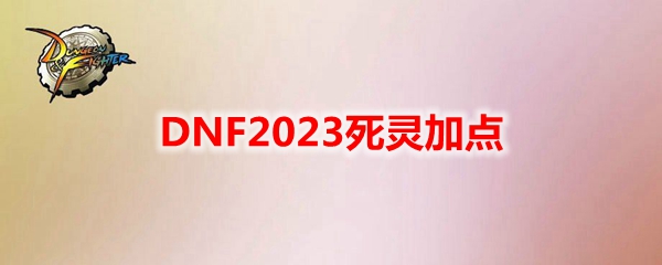 DNF2023死灵怎么加点-死灵刷图加点攻略2023