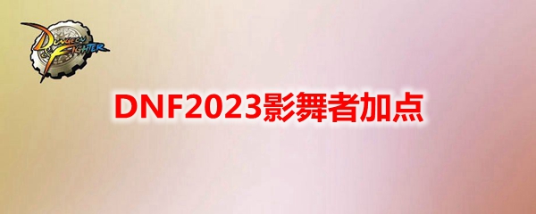 DNF2023影舞者如何加点-影舞者刷图技能加点攻略2023