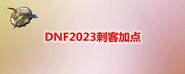 DNF2023刺客怎么加点-刺客刷图加点攻略2023