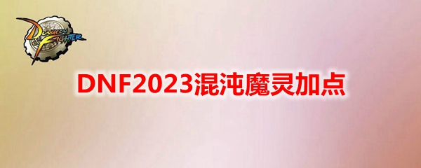 DNF2023混沌魔灵技能如何加点-混沌魔灵刷图加点推荐2023