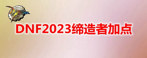 DNF2023缔造者怎么加点-缔造者刷图加点2023